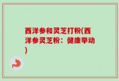 西洋参和灵芝打粉(西洋参灵芝粉：健康举动)