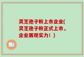 灵芝孢子粉上市企业(灵芝孢子粉正式上市，企业展现实力！)