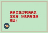 黄氏灵芝红枣(黄氏灵芝红枣：珍贵天然健康组合)
