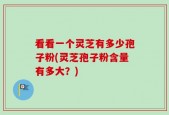 看看一个灵芝有多少孢子粉(灵芝孢子粉含量有多大？)