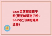 saas灵芝破壁孢子粉(灵芝破壁孢子粉：SaaS化升级的健康选择)