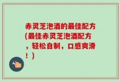 赤灵芝泡酒的最佳配方(最佳赤灵芝泡酒配方，轻松自制，口感爽滑！)