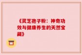 《灵芝孢子粉：神奇功效与健康养生的天然宝藏》