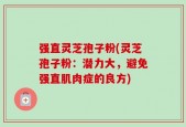 强直灵芝孢子粉(灵芝孢子粉：潜力大，避免强直肌肉症的良方)