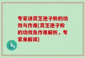 专家讲灵芝孢子粉的功效与作用(灵芝孢子粉的功效及作用解析，专家来解读)