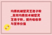 均质机破壁灵芝孢子粉_高效均质技术破壁灵芝孢子粉，提升吸收率与营养价值