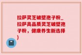 拉萨灵芝破壁孢子粉_拉萨高品质灵芝破壁孢子粉，健康养生新选择)