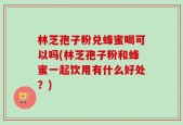 林芝孢子粉兑蜂蜜喝可以吗(林芝孢子粉和蜂蜜一起饮用有什么好处？)