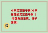 小李灵芝孢子粉(小李推荐的灵芝孢子粉 – 增强免疫系统、保护健康)