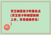 灵芝破壁孢子粉售卖点(灵芝孢子粉破壁新鲜上市，享受健康养生！)
