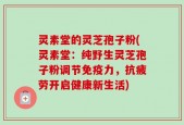 灵素堂的灵芝孢子粉(灵素堂：纯野生灵芝孢子粉调节免疫力，抗疲劳开启健康新生活)