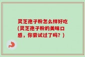 灵芝孢子粉怎么样好吃(灵芝孢子粉的美味口感，你尝试过了吗？)