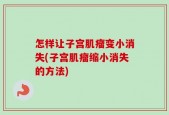 怎样让子宫肌瘤变小消失(子宫肌瘤缩小消失的方法)