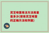 灵芝喷雾用法方法用量是多少(使用灵芝喷雾的正确方法和剂量)