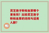 灵芝孢子粉和虫草哪个更有效？比较灵芝孢子粉和虫草的功效与适用人群？