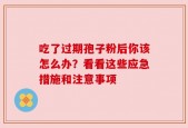 吃了过期孢子粉后你该怎么办？看看这些应急措施和注意事项