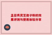 孟召秀灵芝孢子粉的效果评测与使用体验分享