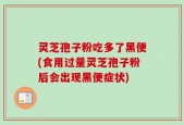 灵芝孢子粉吃多了黑便(食用过量灵芝孢子粉后会出现黑便症状)