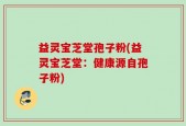 益灵宝芝堂孢子粉(益灵宝芝堂：健康源自孢子粉)