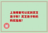 上海哪里可以买到灵芝孢子粉？灵芝孢子粉的购买指南？