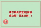 库尔勒卖灵芝的(新疆库尔勒：灵芝热销！)