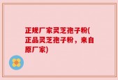 正规厂家灵芝孢子粉(正品灵芝孢子粉，来自原厂家)