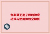 金寨灵芝孢子粉的神奇功效与使用体验全解析