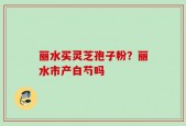 丽水买灵芝孢子粉？丽水市产白芍吗