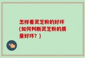 怎样看灵芝粉的好坏 (如何判断灵芝粉的质量好坏？)
