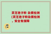 灵芝孢子粉 杂质检测(灵芝孢子粉杂质检测，安全有保障