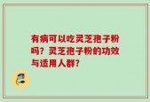 有病可以吃灵芝孢子粉吗？灵芝孢子粉的功效与适用人群？