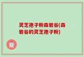 灵芝孢子粉森岩谷(森岩谷的灵芝孢子粉)