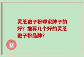 灵芝孢子粉哪家牌子的好？推荐几个好的灵芝孢子粉品牌？