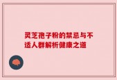 灵芝孢子粉的禁忌与不适人群解析健康之道