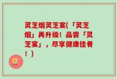 灵芝烟灵芝宴(「灵芝烟」再升级！品尝「灵芝宴」，尽享健康佳肴！)
