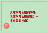灵芝粉对心脏的好处(灵芝粉与心脏健康：一个有益的补品)