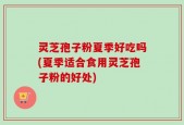 灵芝孢子粉夏季好吃吗(夏季适合食用灵芝孢子粉的好处)