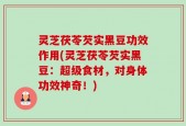 灵芝茯苓芡实黑豆功效作用(灵芝茯苓芡实黑豆：超级食材，对身体功效神奇！)