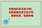 贝茵森的灵芝孢子粉(贝茵森推出灵芝孢子粉，强健免疫，增强体魄)