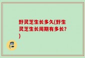 野灵芝生长多久(野生灵芝生长周期有多长？)