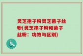 灵芝孢子粉灵芝菌子丝粉(灵芝孢子粉和菌子丝粉：功效与区别)