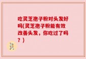 吃灵芝孢子粉对头发好吗(灵芝孢子粉能有效改善头发，你吃过了吗？)