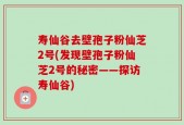 寿仙谷去壁孢子粉仙芝2号(发现壁孢子粉仙芝2号的秘密——探访寿仙谷)