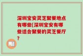 深圳宝安灵芝聚餐地点有哪些(深圳宝安有哪些适合聚餐的灵芝餐厅？