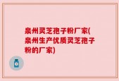 泉州灵芝孢子粉厂家(泉州生产优质灵芝孢子粉的厂家)