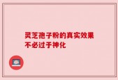 灵芝孢子粉的真实效果不必过于神化