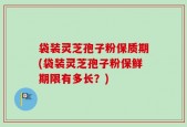 袋装灵芝孢子粉保质期(袋装灵芝孢子粉保鲜期限有多长？)