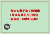寿仙谷灵芝孢子粉招商(寿仙谷灵芝孢子粉招商启动，健康好选择！)