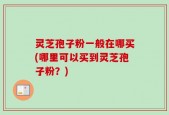 灵芝孢子粉一般在哪买(哪里可以买到灵芝孢子粉？)
