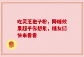 吃灵芝孢子粉，降糖效果超乎你想象，糖友们快来看看